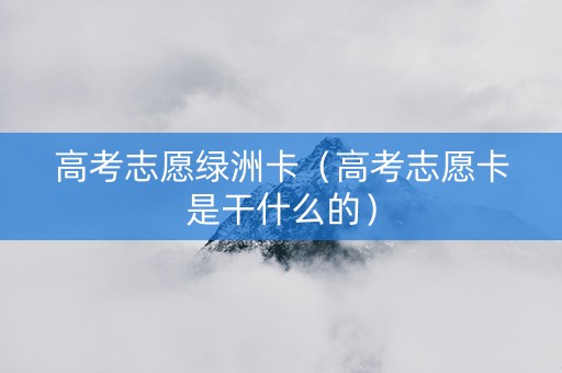 高考志愿绿洲卡（高考志愿卡是干什么的）