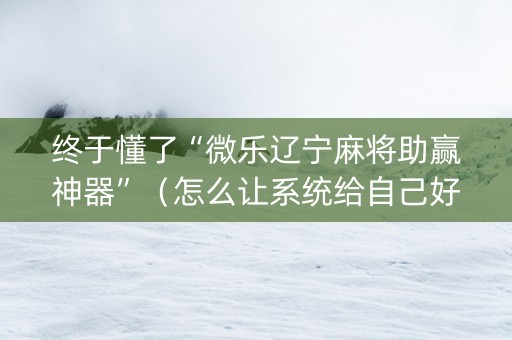 终于懂了“微乐辽宁麻将助赢神器”（怎么让系统给自己好牌)