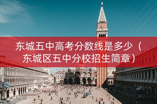 东城五中高考分数线是多少（东城区五中分校招生简章）