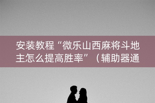 安装教程“微乐山西麻将斗地主怎么提高胜率”（辅助器通用版)