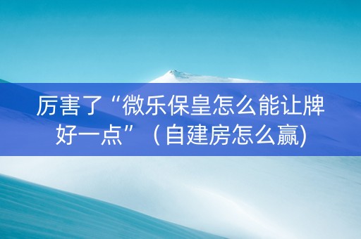 厉害了“微乐保皇怎么能让牌好一点”（自建房怎么赢)