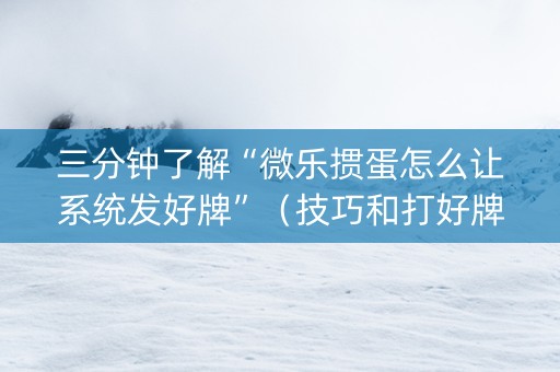 三分钟了解“微乐掼蛋怎么让系统发好牌”（技巧和打好牌方法)