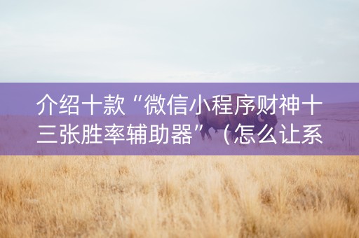 介绍十款“微信小程序财神十三张胜率辅助器”（怎么让系统给自己好牌)