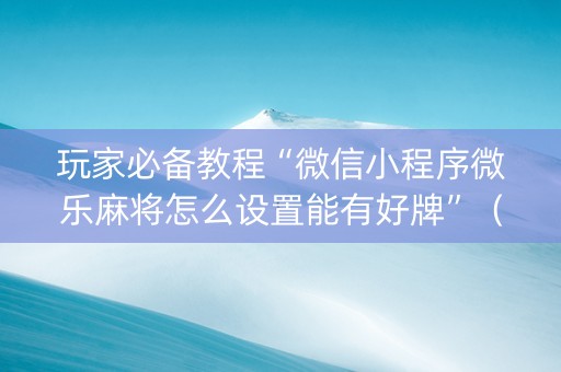 玩家必备教程“微信小程序微乐麻将怎么设置能有好牌”（输赢有什么规律)