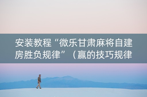 安装教程“微乐甘肃麻将自建房胜负规律”（赢的技巧规律)