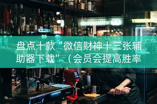盘点十款“微信财神十三张辅助器下载”（会员会提高胜率吗)