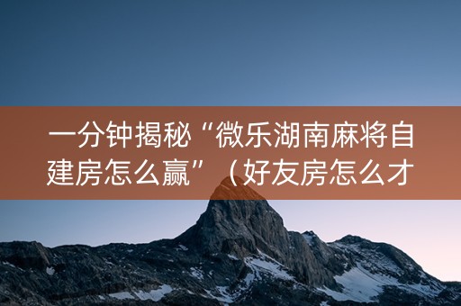 一分钟揭秘“微乐湖南麻将自建房怎么赢”（好友房怎么才能赢)