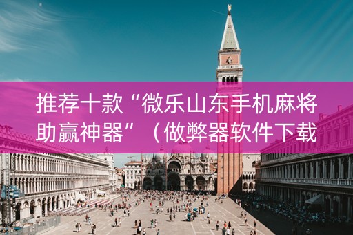 推荐十款“微乐山东手机麻将助赢神器”（做弊器软件下载)
