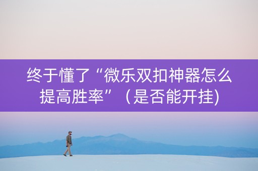 终于懂了“微乐双扣神器怎么提高胜率”（是否能开挂)
