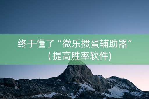 终于懂了“微乐掼蛋辅助器”（提高胜率软件)