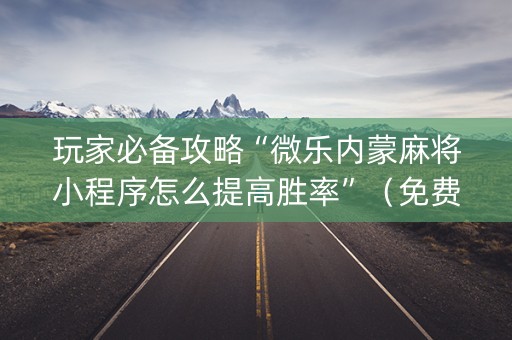 玩家必备攻略“微乐内蒙麻将小程序怎么提高胜率”（免费辅助)