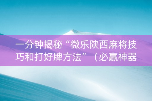 一分钟揭秘“微乐陕西麻将技巧和打好牌方法”（必赢神器免费安装)