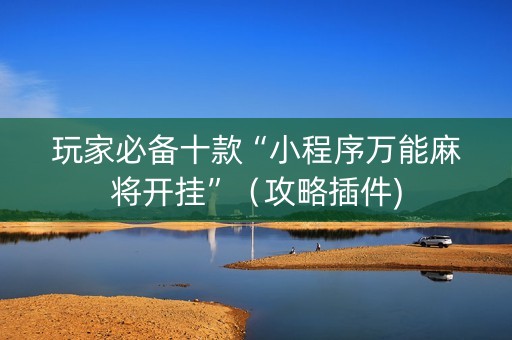 玩家必备十款“小程序万能麻将开挂”（攻略插件)