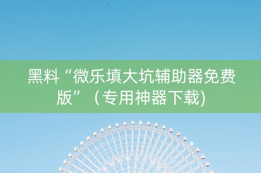 黑料“微乐填大坑辅助器免费版”（专用神器下载)