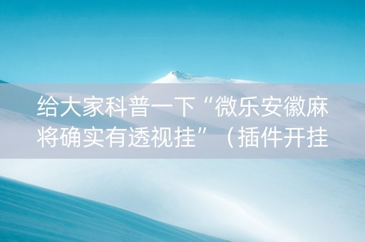 给大家科普一下“微乐安徽麻将确实有透视挂”（插件开挂免费AI)