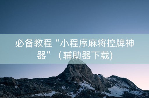 必备教程“小程序麻将控牌神器”（辅助器下载)