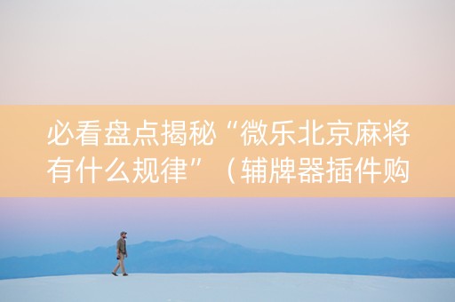 必看盘点揭秘“微乐北京麻将有什么规律”（辅牌器插件购买)