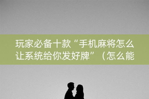 玩家必备十款“手机麻将怎么让系统给你发好牌”（怎么能得到好牌)