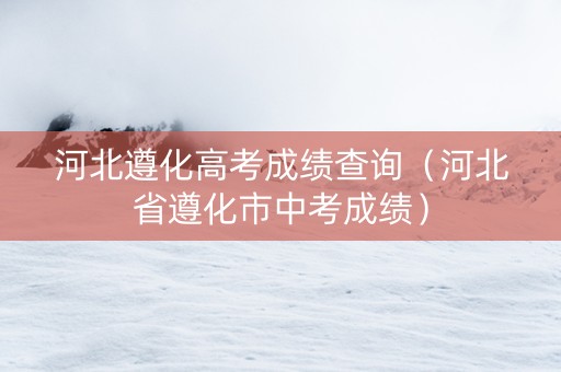 河北遵化高考成绩查询（河北省遵化市中考成绩）