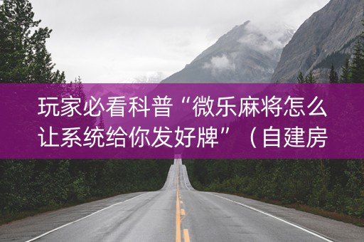 玩家必看科普“微乐麻将怎么让系统给你发好牌”（自建房怎么拿好牌)