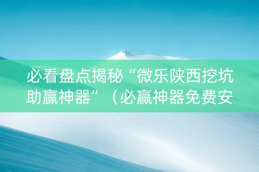 必看盘点揭秘“微乐陕西挖坑助赢神器”（必赢神器免费安装)