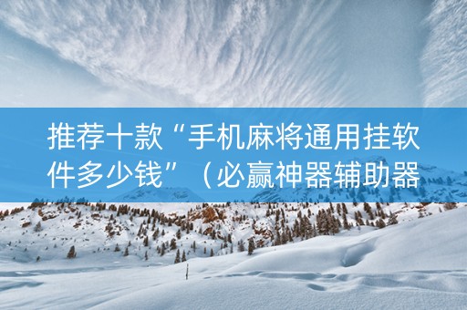 推荐十款“手机麻将通用挂软件多少钱”（必赢神器辅助器)