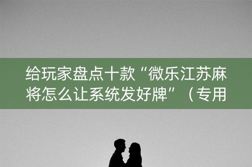 给玩家盘点十款“微乐江苏麻将怎么让系统发好牌”（专用神器)