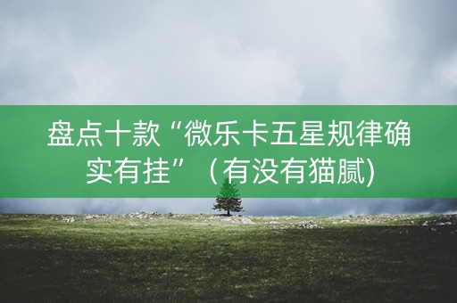 盘点十款“微乐卡五星规律确实有挂”（有没有猫腻)