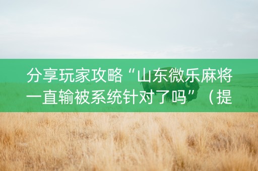 分享玩家攻略“山东微乐麻将一直输被系统针对了吗”（提高胜率技巧)