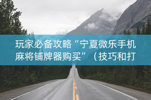 玩家必备攻略“宁夏微乐手机麻将铺牌器购买”（技巧和打好牌方法)
