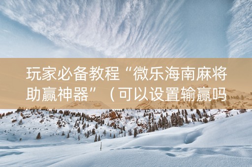 玩家必备教程“微乐海南麻将助赢神器”（可以设置输赢吗)