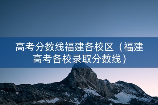 高考分数线福建各校区（福建高考各校录取分数线）