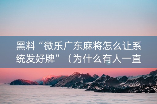 黑料“微乐广东麻将怎么让系统发好牌”（为什么有人一直赢)
