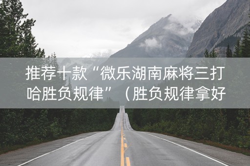 推荐十款“微乐湖南麻将三打哈胜负规律”（胜负规律拿好牌)