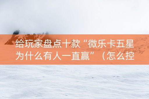 给玩家盘点十款“微乐卡五星为什么有人一直赢”（怎么控制输赢)