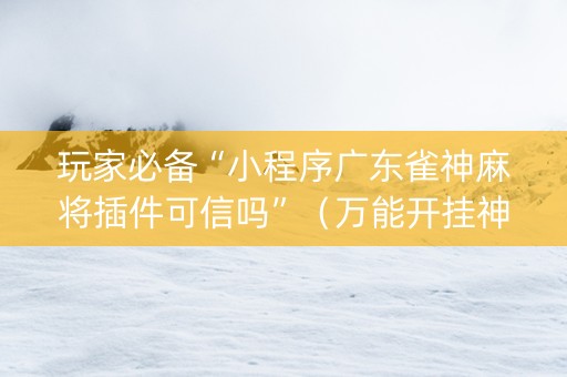 玩家必备“小程序广东雀神麻将插件可信吗”（万能开挂神器)