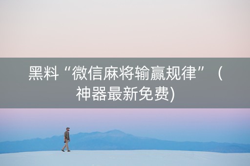 黑料“微信麻将输赢规律”（神器最新免费)