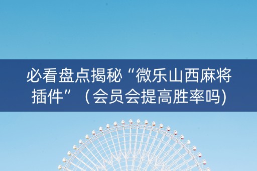 必看盘点揭秘“微乐山西麻将插件”（会员会提高胜率吗)