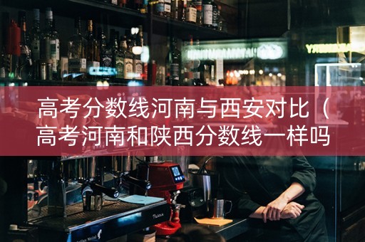 高考分数线河南与西安对比（高考河南和陕西分数线一样吗）