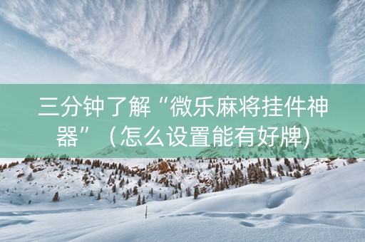 三分钟了解“微乐麻将挂件神器”（怎么设置能有好牌)