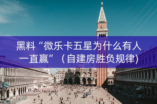 黑料“微乐卡五星为什么有人一直赢”（自建房胜负规律)