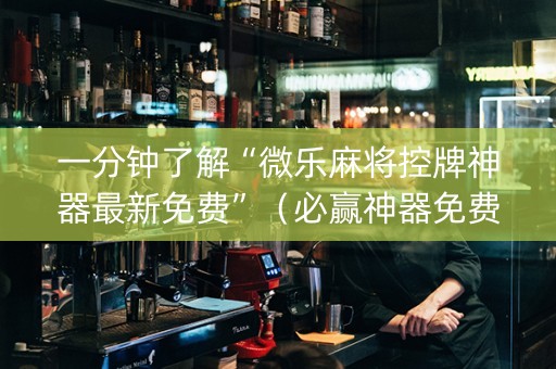 一分钟了解“微乐麻将控牌神器最新免费”（必赢神器免费安装)