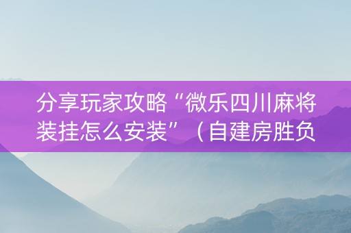 分享玩家攻略“微乐四川麻将装挂怎么安装”（自建房胜负规律)