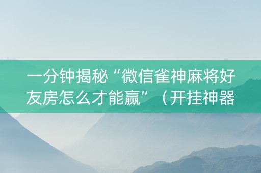 一分钟揭秘“微信雀神麻将好友房怎么才能赢”（开挂神器下载)