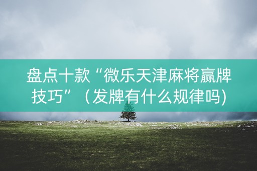 盘点十款“微乐天津麻将赢牌技巧”（发牌有什么规律吗)