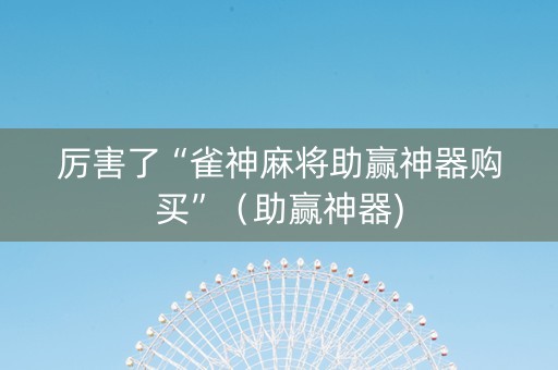 厉害了“雀神麻将助赢神器购买”（助赢神器)