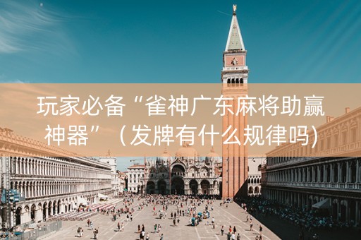 玩家必备“雀神广东麻将助赢神器”（发牌有什么规律吗)