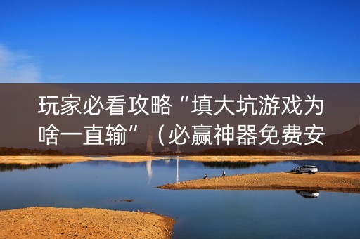 玩家必看攻略“填大坑游戏为啥一直输”（必赢神器免费安装)