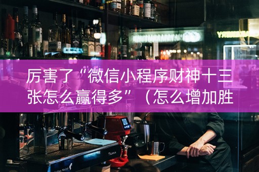 厉害了“微信小程序财神十三张怎么赢得多”（怎么增加胜率)