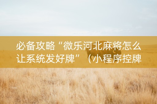 必备攻略“微乐河北麻将怎么让系统发好牌”（小程序控牌器)